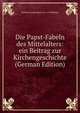Die Papst-Fabeln des Mittelalters: ein Beitrag zur Kirchengeschichte (German Edition), Johann Joseph Ignaz von Dollinger 