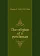 The religion of a gentleman, Charles F. 1845-1927 Dole 