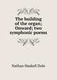 The building of the organ; Onward; two symphonic poems, Dole Nathan Haskell 