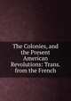 The Colonies, and the Present American Revolutions: Trans. from the French, 