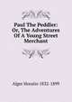 Paul The Peddler: Or, The Adventures Of A Young Street Merchant, Alger Horatio 1832-1899 