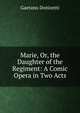 Marie, Or, the Daughter of the Regiment: A Comic Opera in Two Acts, Gaetano Donizetti 