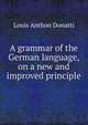 A grammar of the German language, on a new and improved principle, Louis Anthon Donatti 