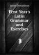 First Year's Latin Grammar and Exercises, James Donaldson 