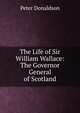The Life of Sir William Wallace: The Governor General of Scotland, Peter Donaldson 
