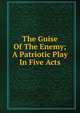 The Guise Of The Enemy; A Patriotic Play In Five Acts, 