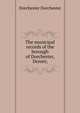The municipal records of the borough of Dorchester, Dorset;, Dorchester Dorchester 