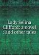 Lady Selina Clifford: a novel : and other tales, 