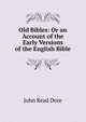 Old Bibles: Or an Account of the Early Versions of the English Bible, John Read Dore 