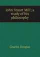 John Stuart Mill; a study of his philosophy, Charles Douglas 