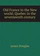 Old France in the New world; Quebec in the seventeenth century, Douglas James 