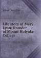 Life story of Mary Lyon: founder of Mount Holyoke College, John Douglas 