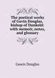The poetical works of Gavin Douglas, bishop of Dunkeld: with memoir, notes, and glossary, Gawin Douglas 
