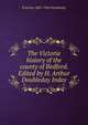 The Victoria history of the county of Bedford. Edited by H. Arthur Doubleday Index, H Arthur 1867-1941 Doubleday 