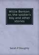 Willie Benton: or, the soldier's boy and other stories, Sarah P Doughty 