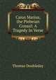 Caius Marius, the Plebeian Consul: A Tragedy In Verse., Thomas Doubleday 