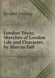 London Town; Sketches of London Life and Character, by Marcus Fall, Richard Dowling 