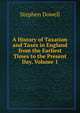 A History of Taxation and Taxes in England from the Earliest Times to the Present Day, Volume 1, Stephen Dowell 