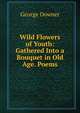 Wild Flowers of Youth: Gathered Into a Bouquet in Old Age. Poems., George Downer 