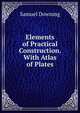 Elements of Practical Construction. With Atlas of Plates, Samuel Downing 