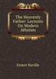 The Heavenly Father: Lectures On Modern Atheism, Ernest Naville 