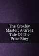 The Croxley Master; A Great Tale Of The Prize Ring, 