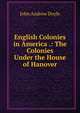 English Colonies in America .: The Colonies Under the House of Hanover, Doyle John Andrew 