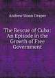 The Rescue of Cuba: An Episode in the Growth of Free Government, Andrew Sloan Draper 