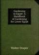 Gardening in Egypt: A Handbook of Gardening for Lower Egypt, Walter Draper 