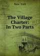 The Village Charter: In Two Parts, New York 
