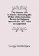 The Human Life of Christ: Revealing the Order of the Universe. Being the Hulsean Lectures for 1877. with an Appendix, George Smith Drew 