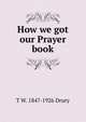 How we got our Prayer book, T W. 1847-1926 Drury 