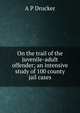 On the trail of the juvenile-adult offender; an intensive study of 100 county jail cases, A P Drucker 