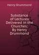 Substance of Lectures Delivered in the Churches: By Henry Drummond, Drummond Henry 