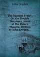 The Spanish Fryar ; Or, the Double Discovery. Acted at the Duke's Theatre. Written by John Dryden, . ., Dryden John 