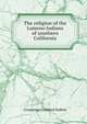 The religion of the Luiseno Indians of southern California, Constance Goddard DuBois 