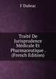 Traite De Jurisprudence Medicale Et Pharmaceutique . (French Edition), F Dubrac 