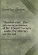 "Handed-over"; the prison experiences of Mr. J. Scott Duckers . under the Military service act, James Scott Duckers 