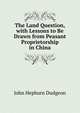 The Land Question, with Lessons to Be Drawn from Peasant Proprietorship in China, John Hepburn Dudgeon 