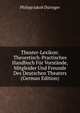 Theater-Lexikon: Theoretisch-Practisches Handbuch Fur Vorstande, Mitgleider Und Freunde Des Deutschen Theaters (German Edition), Philipp Jakob Duringer 