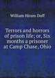 Terrors and horrors of prison life; or, Six months a prisoner at Camp Chase, Ohio, William Hiram Duff 