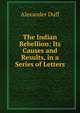 The Indian Rebellion: Its Causes and Results, in a Series of Letters, Alexander Duff 