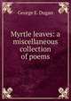 Myrtle leaves: a miscellaneous collection of poems, George E. Dugan 