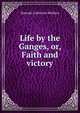 Life by the Ganges, or, Faith and victory, Hannah Catherine Mullens 