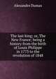 The last king; or, The New France; being a history from the birth of Louis Philippe in 1773 to the revolution of 1848, Alexandre Dumas 