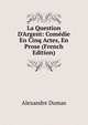 La Question D'Argent: Com?die En Cinq Actes, En Prose (French Edition), Alexandre Dumas 