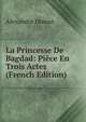 La Princesse De Bagdad: Piece En Trois Actes (French Edition), Alexandre Dumas 