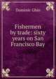 Fishermen by trade: sixty years on San Francisco Bay, Dominic Ghio 