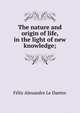 The nature and origin of life, in the light of new knowledge;, Felix Alexandre le Dantec 