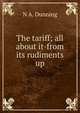 The tariff; all about it-from its rudiments up, N A. Dunning 